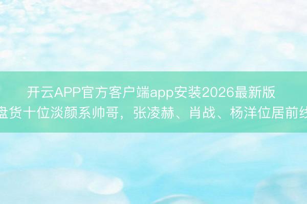 开云APP官方客户端app安装2026最新版 盘货十位淡颜系帅哥,张凌赫、肖战、杨洋位居前线