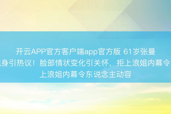 开云APP官方客户端app官方版 61岁张曼玉北京雨中现身引热议!脸部情状变化引关怀,拒上浪姐内幕令东说念主动容