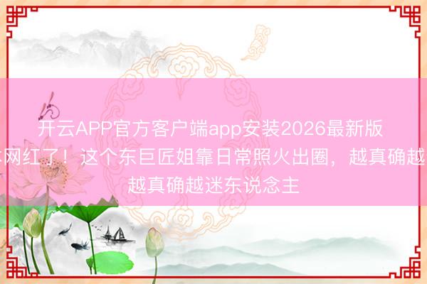 开云APP官方客户端app安装2026最新版 别再追脚本网红了!这个东巨匠姐靠日常照火出圈,越真确越迷东说念主