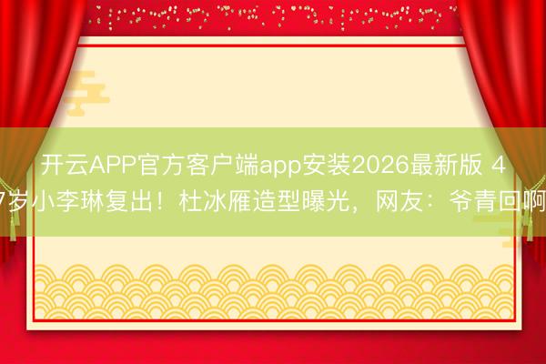 开云APP官方客户端app安装2026最新版 47岁小李琳复出！杜冰雁造型曝光，网友：爷青回啊！