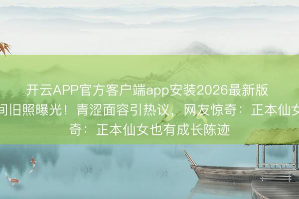 开云APP官方客户端app安装2026最新版 刘亦菲学生时间旧照曝光!青涩面容引热议,网友惊奇:正本仙女也有成长陈迹