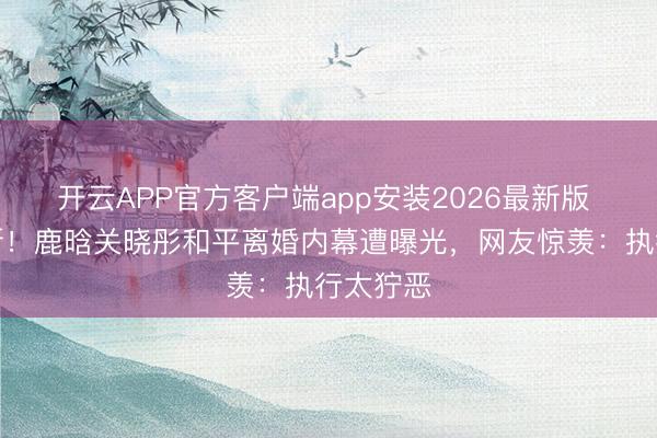 开云APP官方客户端app安装2026最新版 八年情断!鹿晗关晓彤和平离婚内幕遭曝光,网友惊羡:执行太狞恶