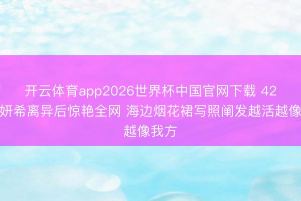 开云体育app2026世界杯中国官网下载 42岁陈妍希离异后惊艳全网 海边烟花裙写照阐发越活越像我方