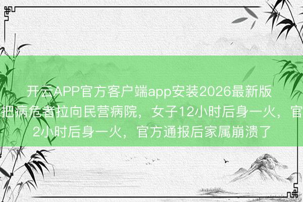 开云APP官方客户端app安装2026最新版 姚晨叱咤深圳救护车把病危者拉向民营病院,女子12小时后身一火,官方通报后家属崩溃了