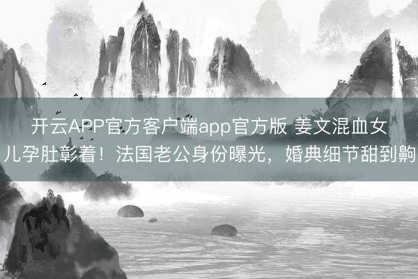 开云APP官方客户端app官方版 姜文混血女儿孕肚彰着！法国老公身份曝光，婚典细节甜到齁
