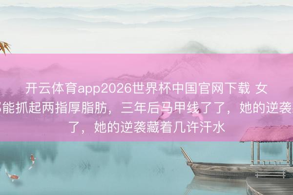 开云体育app2026世界杯中国官网下载 女演员产后腹部能抓起两指厚脂肪,三年后马甲线了了,她的逆袭藏着几许汗水