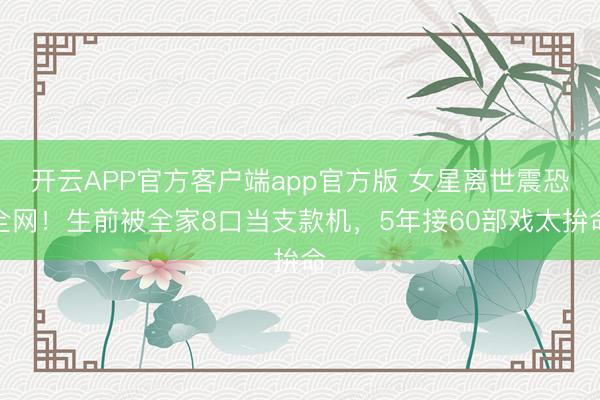 开云APP官方客户端app官方版 女星离世震恐全网！生前被全家8口当支款机，5年接60部戏太拚命