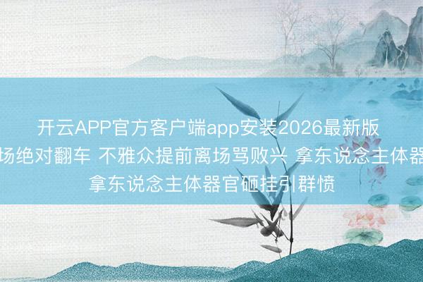开云APP官方客户端app安装2026最新版 郭德纲悉尼专场绝对翻车 不雅众提前离场骂败兴 拿东说念主体器官砸挂引群愤