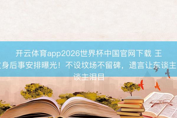开云体育app2026世界杯中国官网下载 王志文身后事安排曝光！不设坟场不留碑，遗言让东谈主泪目