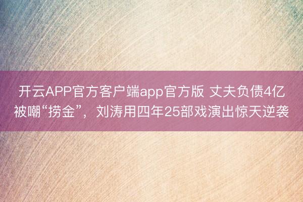开云APP官方客户端app官方版 丈夫负债4亿被嘲“捞金”，刘涛用四年25部戏演出惊天逆袭