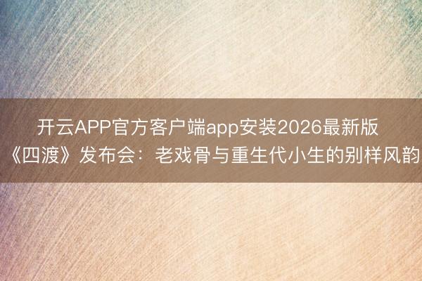 开云APP官方客户端app安装2026最新版 《四渡》发布会:老戏骨与重生代小生的别样风韵