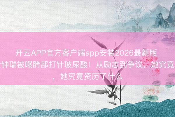 开云APP官方客户端app安装2026最新版 韩国影后全钟瑞被曝胯部打针玻尿酸！从励志到争议，她究竟资历了什么