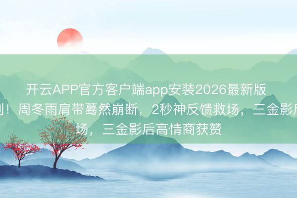 开云APP官方客户端app安装2026最新版 红毯惊惧一刻！周冬雨肩带蓦然崩断，2秒神反馈救场，三金影后高情商获赞