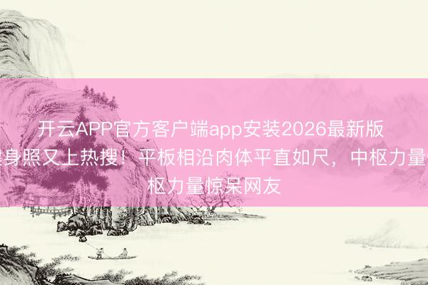 开云APP官方客户端app安装2026最新版 张馨予健身照又上热搜！平板相沿肉体平直如尺，中枢力量惊呆网友