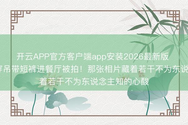 开云APP官方客户端app安装2026最新版 1956年梦露穿吊带短裤进餐厅被拍！那张相片藏着若干不为东说念主知的心酸