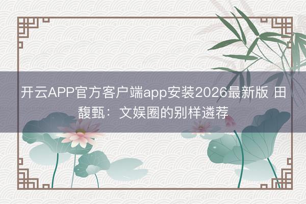 开云APP官方客户端app安装2026最新版 田馥甄：文娱圈的别样遴荐