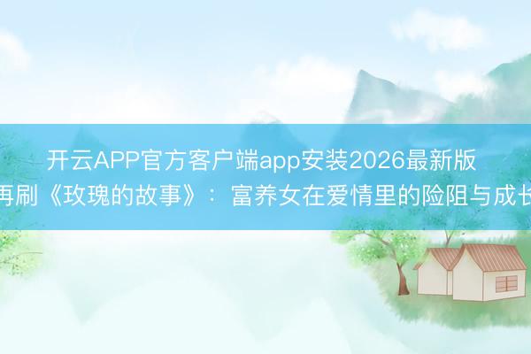 开云APP官方客户端app安装2026最新版 再刷《玫瑰的故事》:富养女在爱情里的险阻与成长