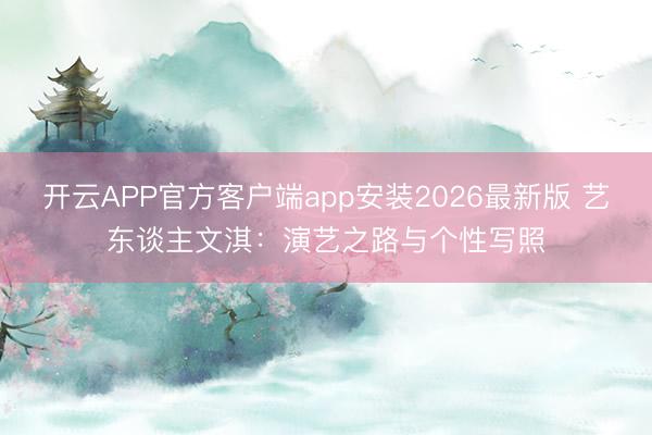 开云APP官方客户端app安装2026最新版 艺东谈主文淇：演艺之路与个性写照