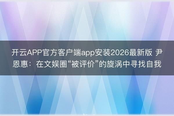 开云APP官方客户端app安装2026最新版 尹恩惠:在文娱圈“被评价”的旋涡中寻找自我