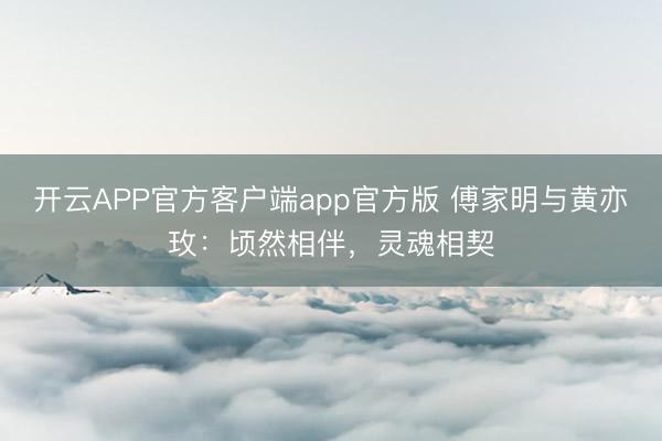 开云APP官方客户端app官方版 傅家明与黄亦玫:顷然相伴,灵魂相契