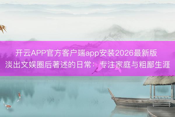开云APP官方客户端app安装2026最新版 淡出文娱圈后著述的日常:专注家庭与粗鄙生涯