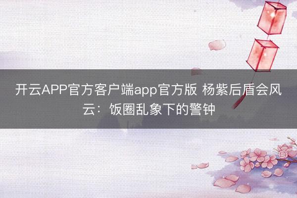 开云APP官方客户端app官方版 杨紫后盾会风云:饭圈乱象下的警钟