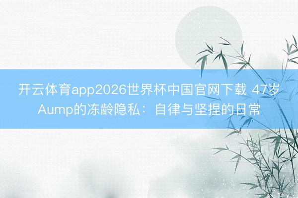 开云体育app2026世界杯中国官网下载 47岁Aump的冻龄隐私:自律与坚捏的日常