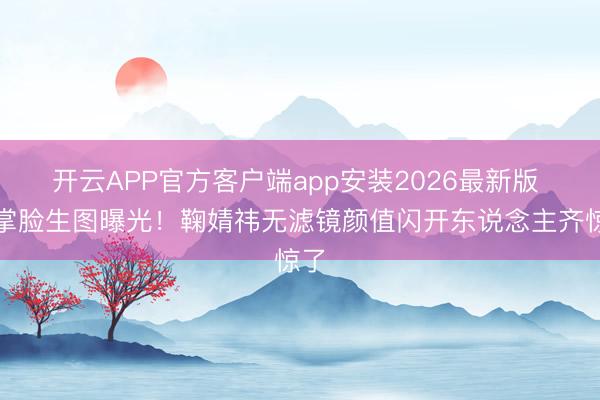开云APP官方客户端app安装2026最新版 巴掌脸生图曝光!鞠婧祎无滤镜颜值闪开东说念主齐惊了