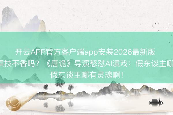 开云APP官方客户端app安装2026最新版 真东谈主演技不香吗?《唐诡》导演怒怼AI演戏:假东谈主哪有灵魂啊!