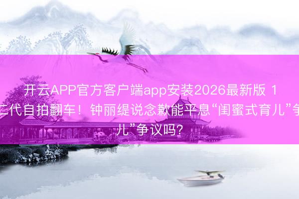 开云APP官方客户端app安装2026最新版 16岁星二代自拍翻车!钟丽缇说念歉能平息“闺蜜式育儿”争议吗?