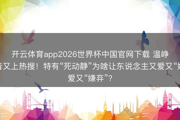 开云体育app2026世界杯中国官网下载 温峥嵘嗓音又上热搜!特有“死动静”为啥让东说念主又爱又“嫌弃”?