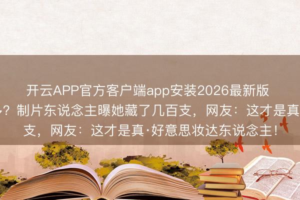 开云APP官方客户端app安装2026最新版 王濛口红比李佳琦还多？制片东说念主曝她藏了几百支，网友：这才是真·好意思妆达东说念主！