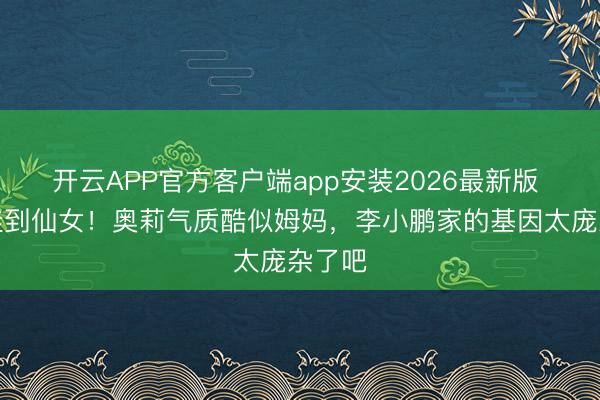 开云APP官方客户端app安装2026最新版 从萌娃到仙女！奥莉气质酷似姆妈，李小鹏家的基因太庞杂了吧