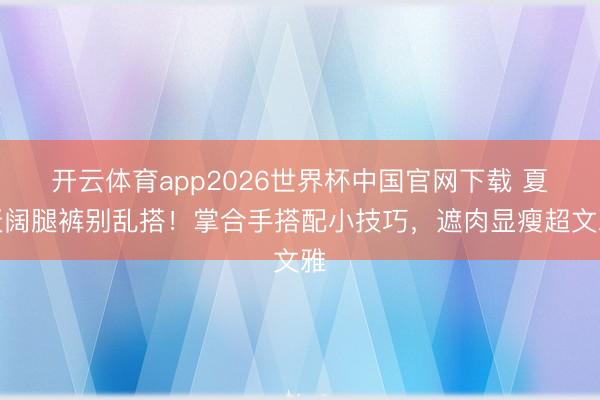开云体育app2026世界杯中国官网下载 夏天阔腿裤别乱搭!掌合手搭配小技巧,遮肉显瘦超文雅