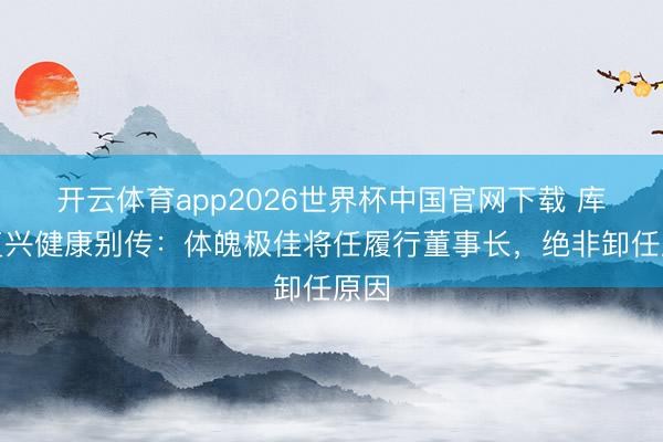 开云体育app2026世界杯中国官网下载 库克复兴健康别传:体魄极佳将任履行董事长,绝非卸任原因