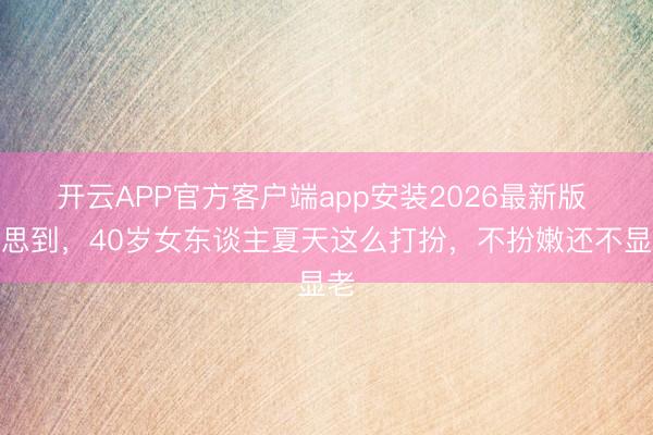 开云APP官方客户端app安装2026最新版 没思到，40岁女东谈主夏天这么打扮，不扮嫩还不显老