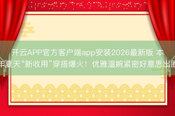 开云APP官方客户端app安装2026最新版 本年夏天“新收用”穿搭爆火!优雅温婉紧密好意思出圈