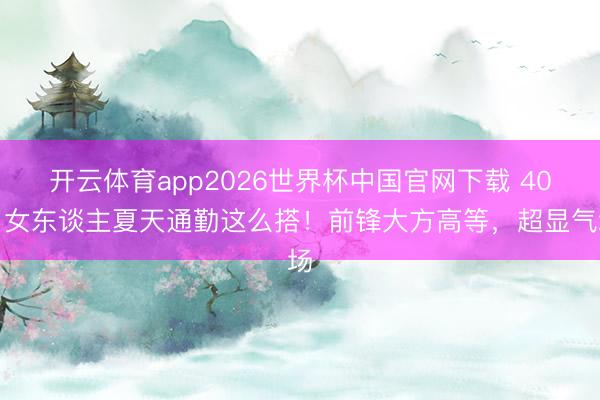 开云体育app2026世界杯中国官网下载 40岁女东谈主夏天通勤这么搭!前锋大方高等,超显气场