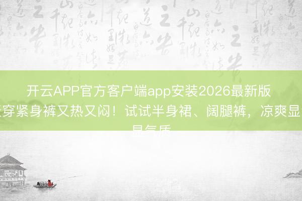 开云APP官方客户端app安装2026最新版 夏天穿紧身裤又热又闷!试试半身裙、阔腿裤,凉爽显气质