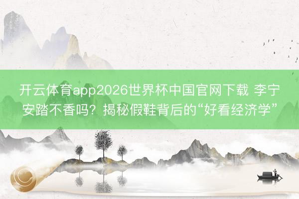 开云体育app2026世界杯中国官网下载 李宁安踏不香吗?揭秘假鞋背后的“好看经济学”