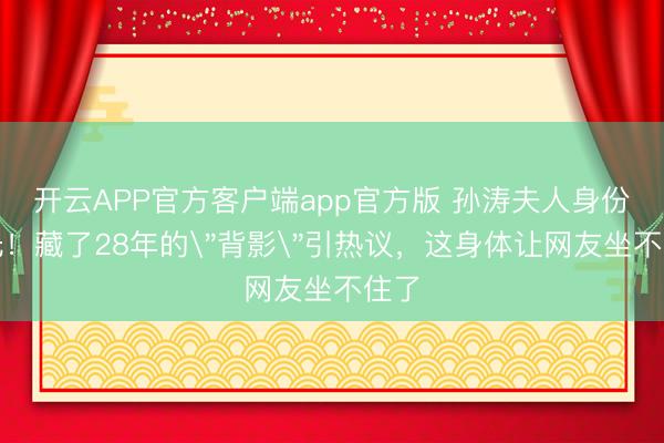 开云APP官方客户端app官方版 孙涛夫人身份曝光!藏了28年的