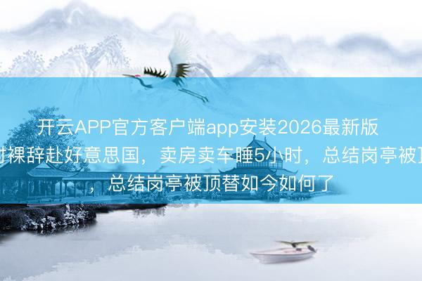 开云APP官方客户端app安装2026最新版 央视名嘴巅峰时裸辞赴好意思国,卖房卖车睡5小时,总结岗亭被顶替如今如何了