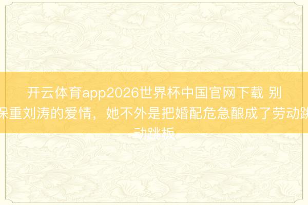 开云体育app2026世界杯中国官网下载 别再保重刘涛的爱情,她不外是把婚配危急酿成了劳动跳板