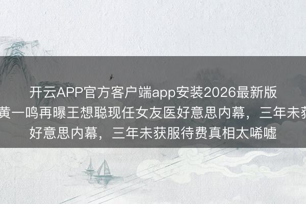 开云APP官方客户端app安装2026最新版 私生女风云未平!黄一鸣再曝王想聪现任女友医好意思内幕,三年未获服待费真相太唏嘘