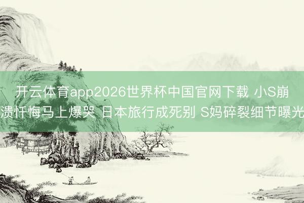 开云体育app2026世界杯中国官网下载 小S崩溃忏悔马上爆哭 日本旅行成死别 S妈碎裂细节曝光