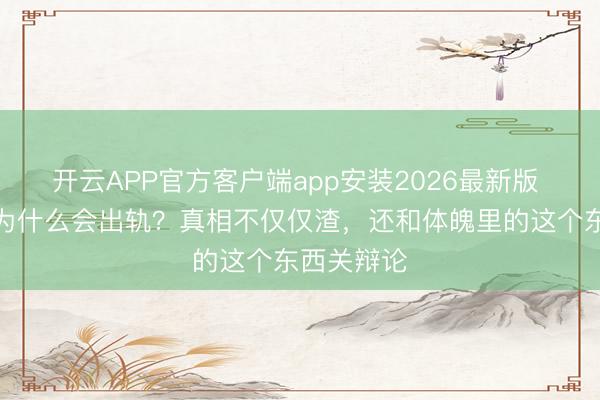 开云APP官方客户端app安装2026最新版 东说念主为什么会出轨?真相不仅仅渣,还和体魄里的这个东西关辩论
