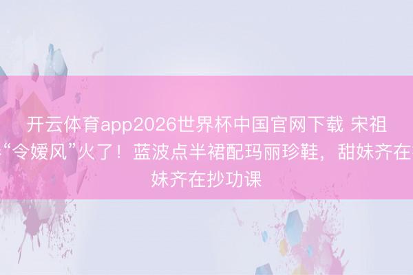 开云体育app2026世界杯中国官网下载 宋祖儿早春“令嫒风”火了!蓝波点半裙配玛丽珍鞋,甜妹齐在抄功课