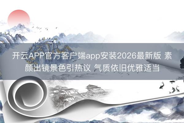 开云APP官方客户端app安装2026最新版 素颜出镜景色引热议 气质依旧优雅适当