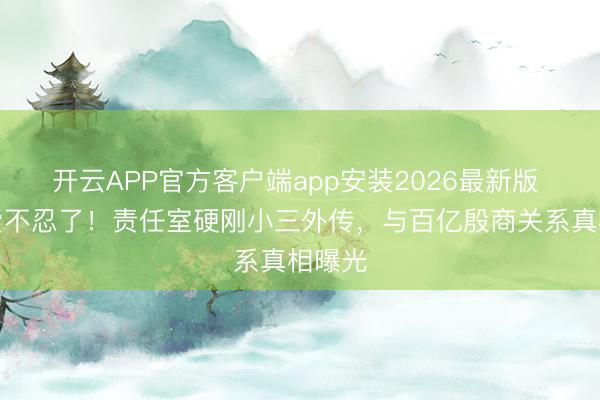 开云APP官方客户端app安装2026最新版 张天爱不忍了!责任室硬刚小三外传,与百亿殷商关系真相曝光