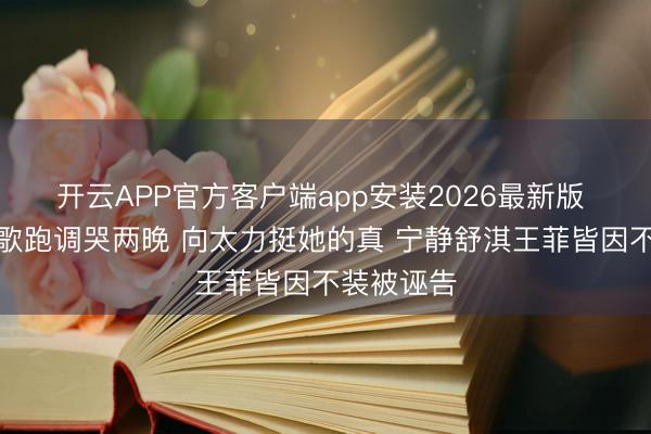 开云APP官方客户端app安装2026最新版 李小冉唱歌跑调哭两晚 向太力挺她的真 宁静舒淇王菲皆因不装被诬告